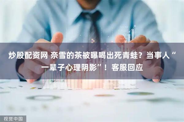 炒股配资网 奈雪的茶被曝喝出死青蛙？当事人“一辈子心理阴影”！客服回应