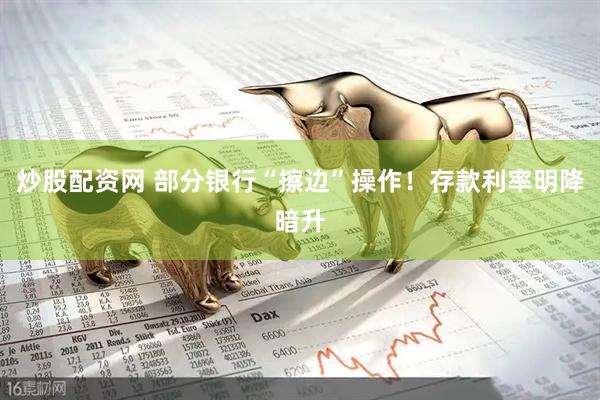 炒股配资网 部分银行“擦边”操作！存款利率明降暗升