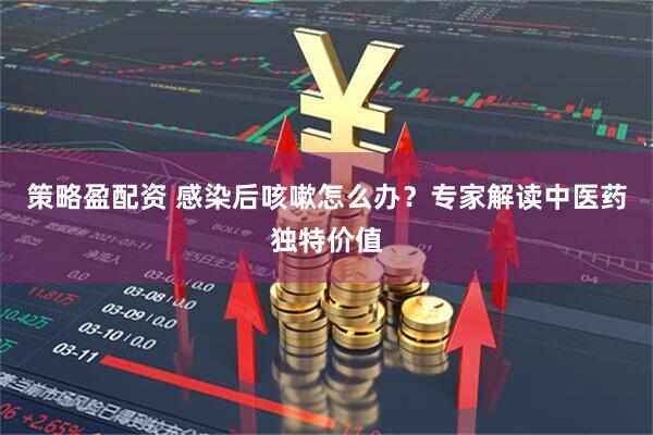 策略盈配资 感染后咳嗽怎么办？专家解读中医药独特价值