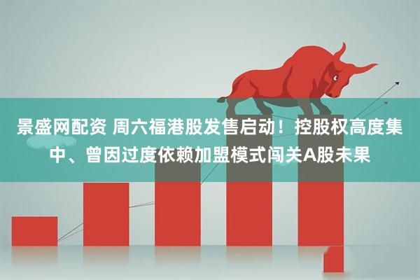 景盛网配资 周六福港股发售启动！控股权高度集中、曾因过度依赖加盟模式闯关A股未果