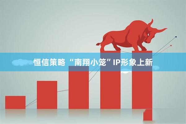 恒信策略 “南翔小笼”IP形象上新