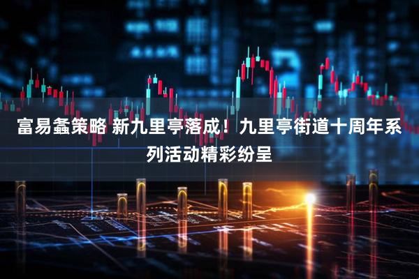 富易螽策略 新九里亭落成！九里亭街道十周年系列活动精彩纷呈