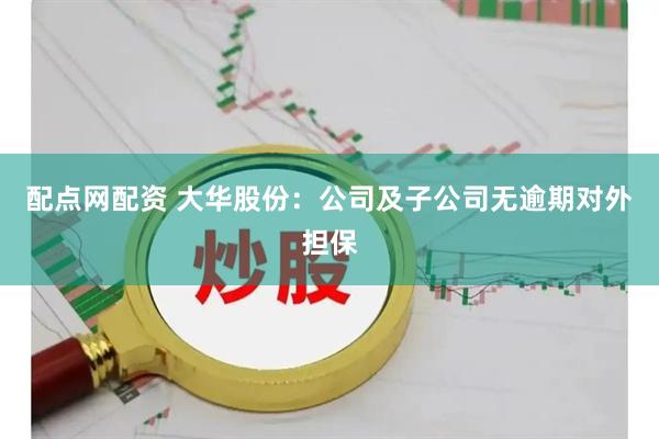 配点网配资 大华股份：公司及子公司无逾期对外担保