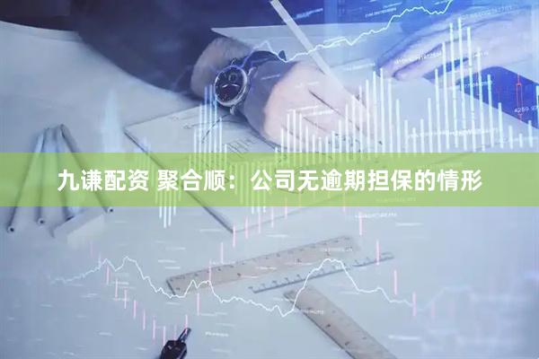 九谦配资 聚合顺：公司无逾期担保的情形