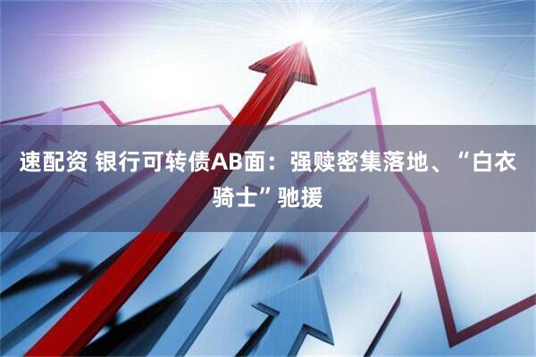 速配资 银行可转债AB面：强赎密集落地、“白衣骑士”驰援