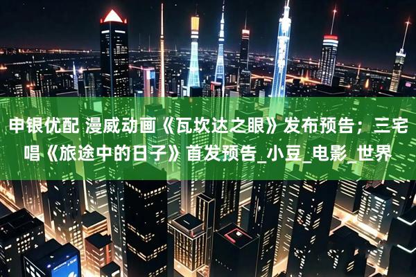 申银优配 漫威动画《瓦坎达之眼》发布预告；三宅唱《旅途中的日子》首发预告_小豆_电影_世界