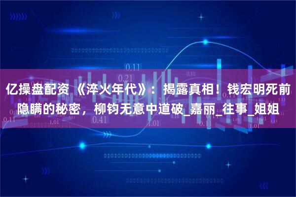 亿操盘配资 《淬火年代》：揭露真相！钱宏明死前隐瞒的秘密，柳钧无意中道破_嘉丽_往事_姐姐