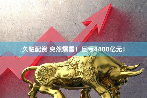 久融配资 突然爆雷！巨亏4400亿元！