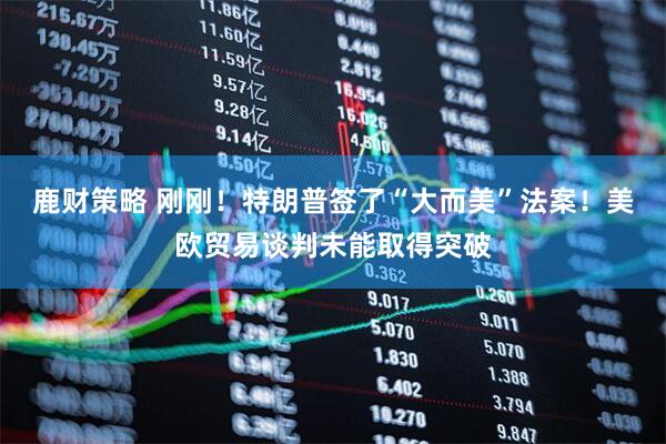 鹿财策略 刚刚！特朗普签了“大而美”法案！美欧贸易谈判未能取得突破