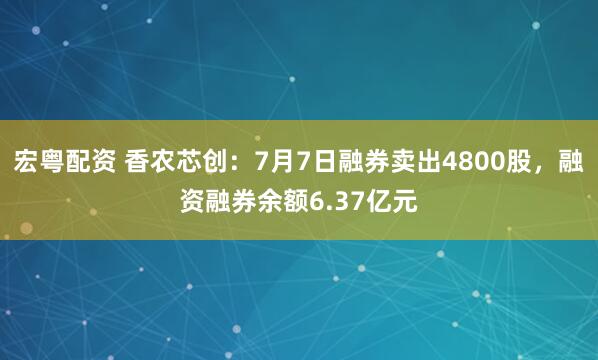 宏粤配资 香农芯创：7月7日融券卖出4800股，融资融券余额6.37亿元