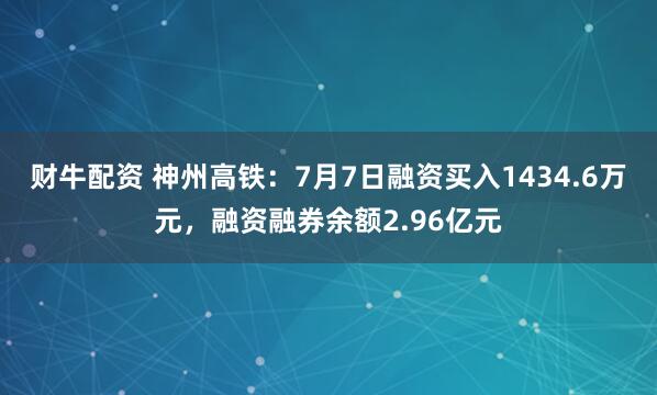 财牛配资 神州高铁：7月7日融资买入1434.6万元，融资融券余额2.96亿元