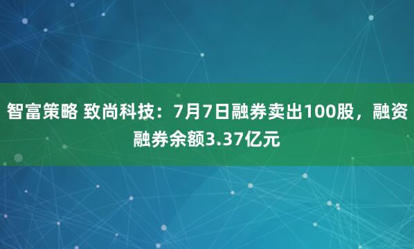 智富策略 致尚科技：7月7日融券卖出100股，融资融券余额3.37亿元