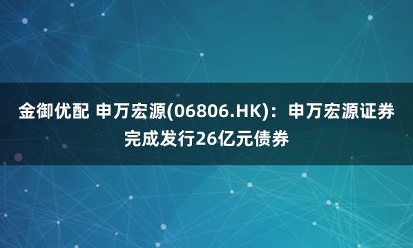 金御优配 申万宏源(06806.HK)：申万宏源证券完成发行26亿元债券