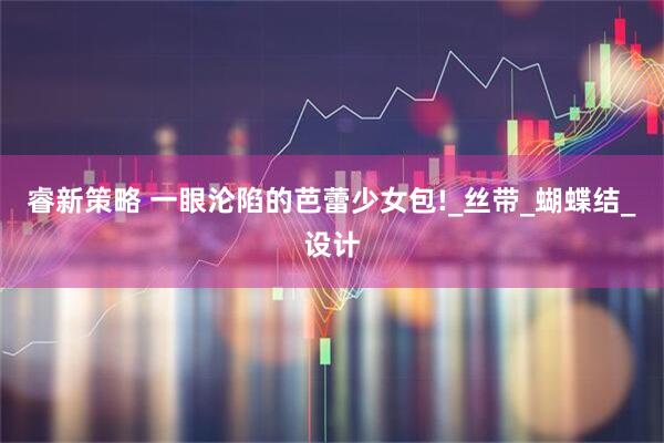 睿新策略 一眼沦陷的芭蕾少女包!_丝带_蝴蝶结_设计