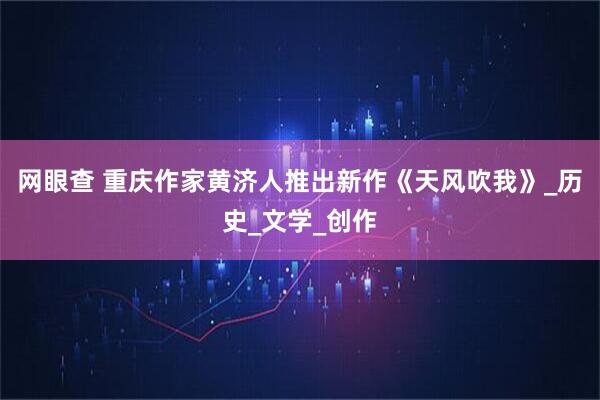 网眼查 重庆作家黄济人推出新作《天风吹我》_历史_文学_创作