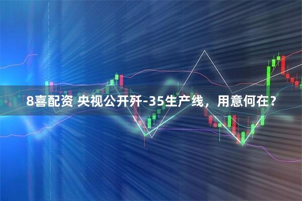 8喜配资 央视公开歼-35生产线，用意何在？