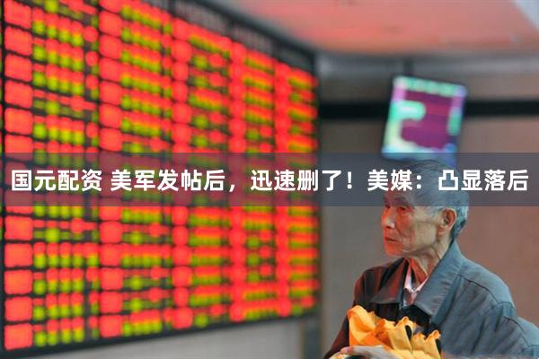 国元配资 美军发帖后,迅速删了!美媒:凸显落后