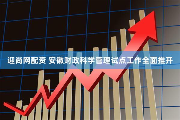 迎尚网配资 安徽财政科学管理试点工作全面推开