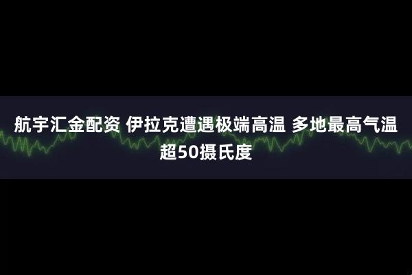 航宇汇金配资 伊拉克遭遇极端高温 多地最高气温超50摄氏度