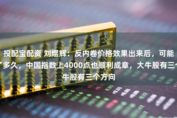 投配宝配资 刘煜辉：反内卷价格效果出来后，可能要不了多久，中国指数上4000点也顺利成章，大牛股有三个方向
