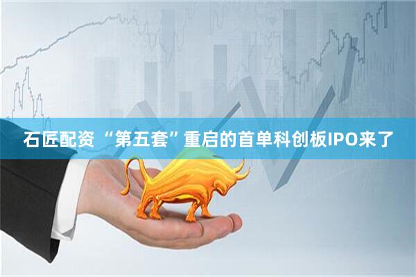 石匠配资 “第五套”重启的首单科创板IPO来了