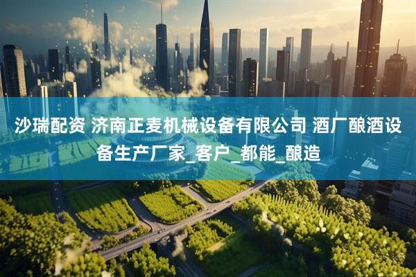 沙瑞配资 济南正麦机械设备有限公司 酒厂酿酒设备生产厂家_客户_都能_酿造