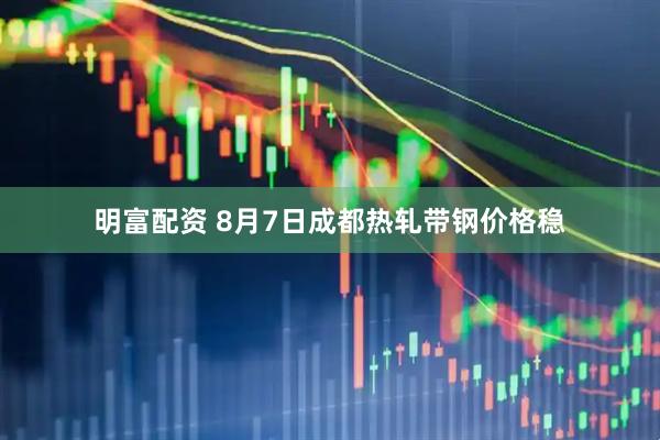 明富配资 8月7日成都热轧带钢价格稳