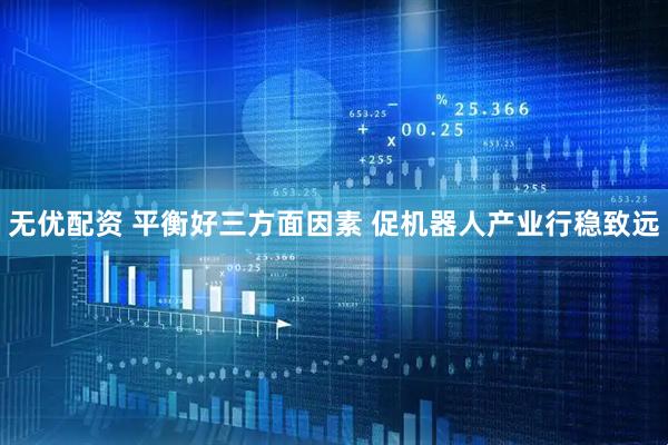 无优配资 平衡好三方面因素 促机器人产业行稳致远