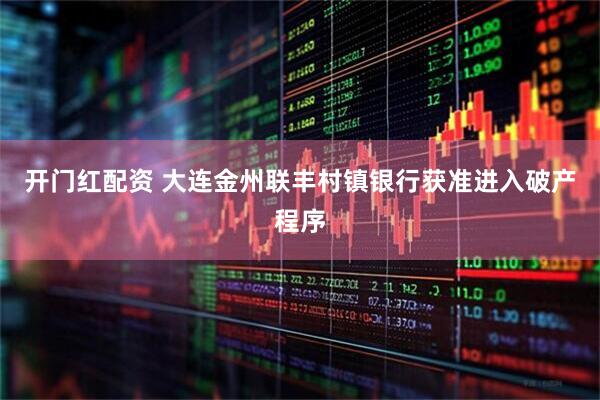 开门红配资 大连金州联丰村镇银行获准进入破产程序