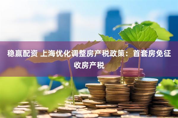 稳赢配资 上海优化调整房产税政策：首套房免征收房产税
