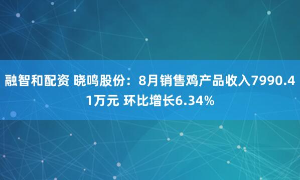 融智和配资 晓鸣股份:8月销售鸡产品收入7990.41万元 环比增长6.34%