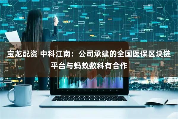 宝龙配资 中科江南:公司承建的全国医保区块链平台与蚂蚁数科有合作