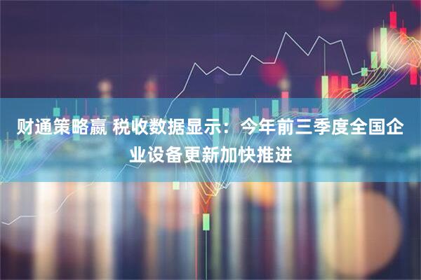 财通策略嬴 税收数据显示:今年前三季度全国企业设备更新加快推进
