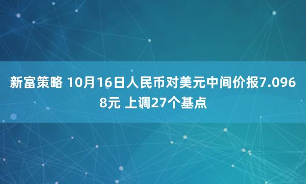 新富策略 10月16日人民币对美元中间价报7.0968元 上调27个基点