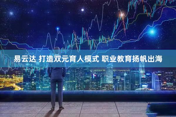 易云达 打造双元育人模式 职业教育扬帆出海