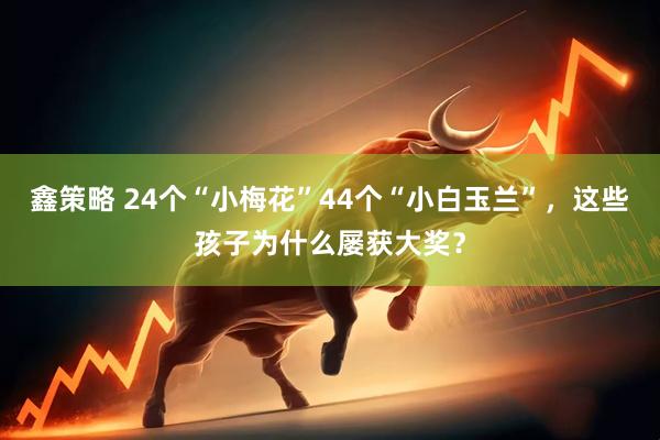 鑫策略 24个“小梅花”44个“小白玉兰”，这些孩子为什么屡获大奖？
