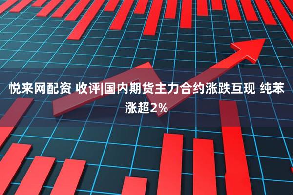 悦来网配资 收评|国内期货主力合约涨跌互现 纯苯涨超2%