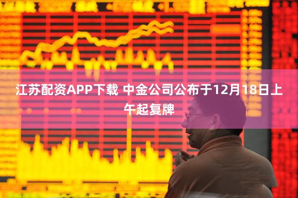 江苏配资APP下载 中金公司公布于12月18日上午起复牌