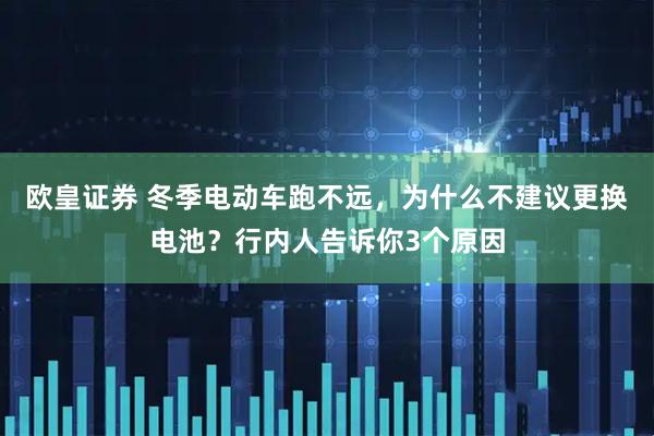 欧皇证券 冬季电动车跑不远，为什么不建议更换电池？行内人告诉你3个原因