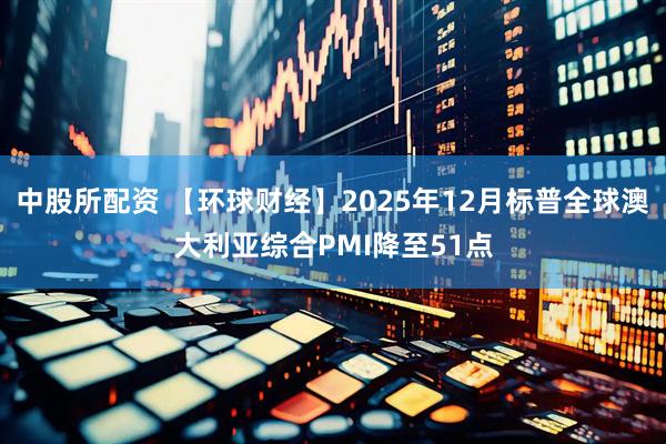 中股所配资 【环球财经】2025年12月标普全球澳大利亚综合PMI降至51点