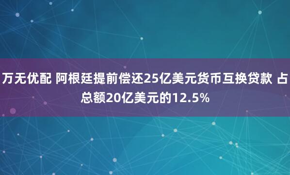 万无优配 阿根廷提前偿还25亿美元货币互换贷款 占总额20亿美元的12.5%