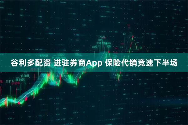谷利多配资 进驻券商App 保险代销竞速下半场