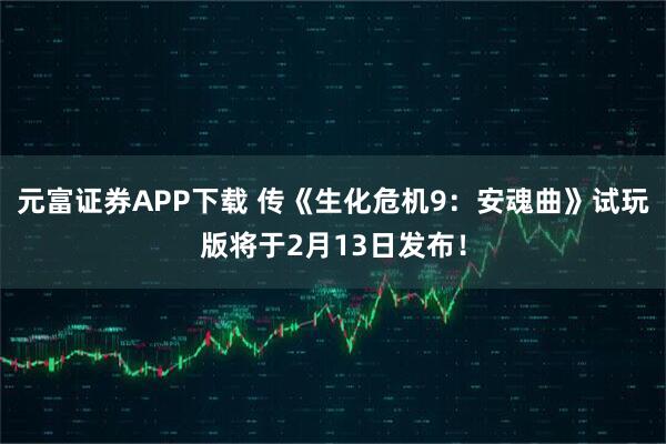 元富证券APP下载 传《生化危机9：安魂曲》试玩版将于2月13日发布！