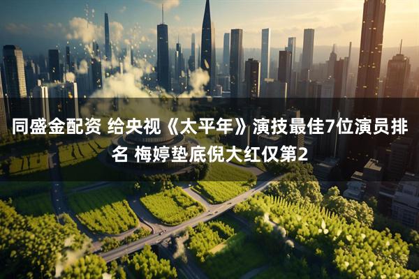 同盛金配资 给央视《太平年》演技最佳7位演员排名 梅婷垫底倪大红仅第2