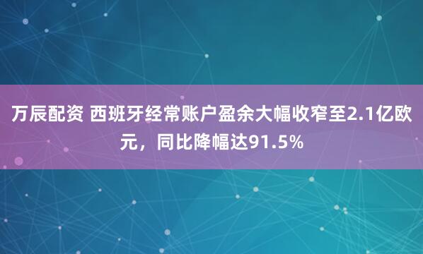 万辰配资 西班牙经常账户盈余大幅收窄至2.1亿欧元，同比降幅达91.5%