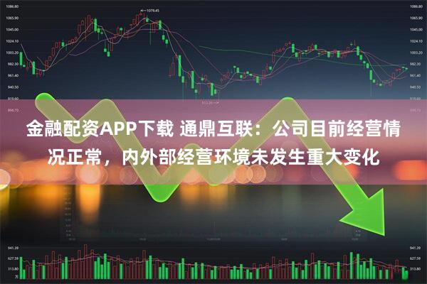 金融配资APP下载 通鼎互联：公司目前经营情况正常，内外部经营环境未发生重大变化