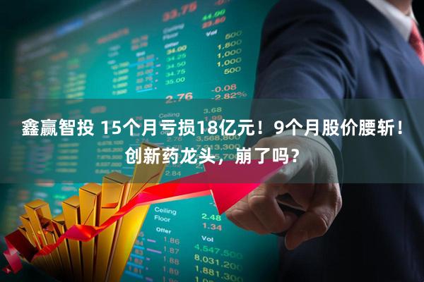 鑫赢智投 15个月亏损18亿元！9个月股价腰斩！创新药龙头，崩了吗？